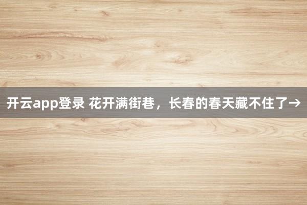 开云app登录 花开满街巷，长春的春天藏不住了→