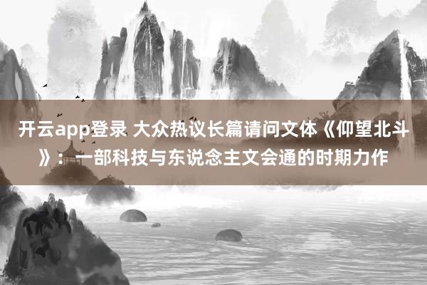 开云app登录 大众热议长篇请问文体《仰望北斗》：一部科技与东说念主文会通的时期力作