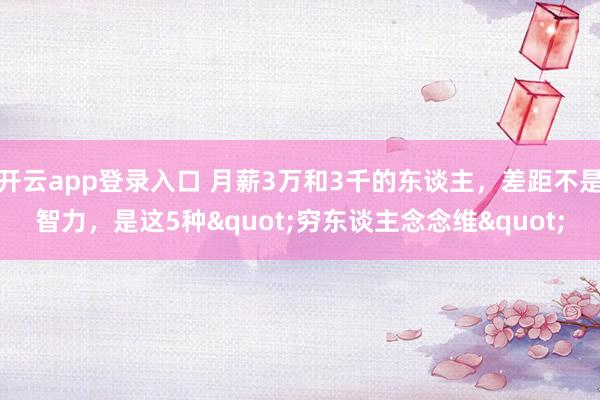 开云app登录入口 月薪3万和3千的东谈主，差距不是智力，是这5种"穷东谈主念念维"