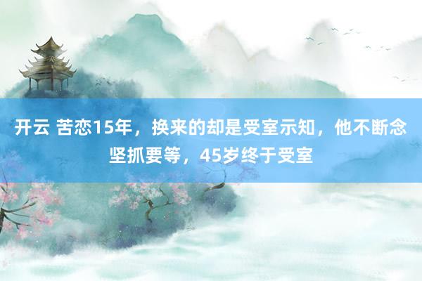 开云 苦恋15年，换来的却是受室示知，他不断念坚抓要等，45岁终于受室