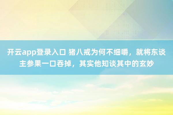 开云app登录入口 猪八戒为何不细嚼，就将东谈主参果一口吞掉，其实他知谈其中的玄妙