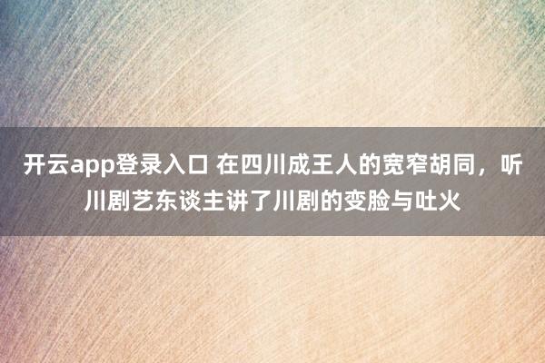 开云app登录入口 在四川成王人的宽窄胡同，听川剧艺东谈主讲了川剧的变脸与吐火