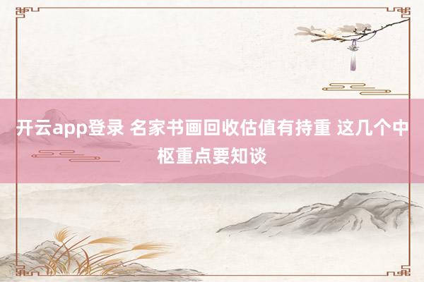 开云app登录 名家书画回收估值有持重 这几个中枢重点要知谈