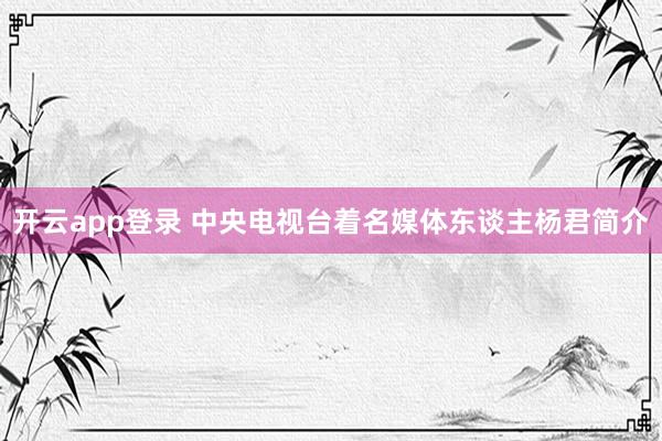 开云app登录 中央电视台着名媒体东谈主杨君简介