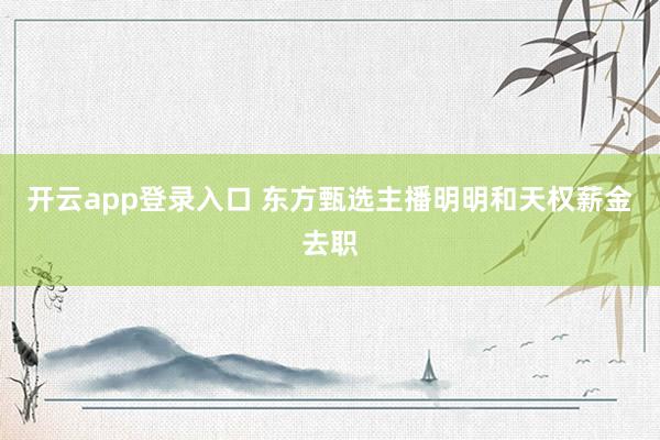 开云app登录入口 东方甄选主播明明和天权薪金去职