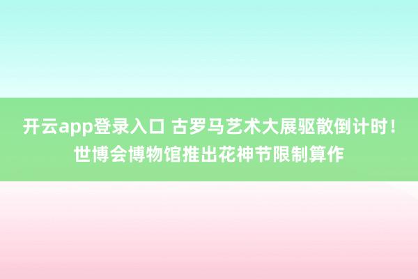 开云app登录入口 古罗马艺术大展驱散倒计时！世博会博物馆推出花神节限制算作