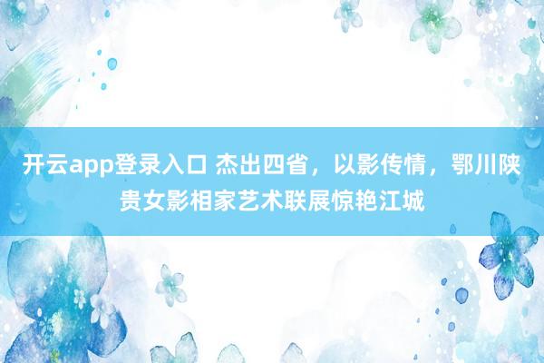 开云app登录入口 杰出四省，以影传情，鄂川陕贵女影相家艺术联展惊艳江城