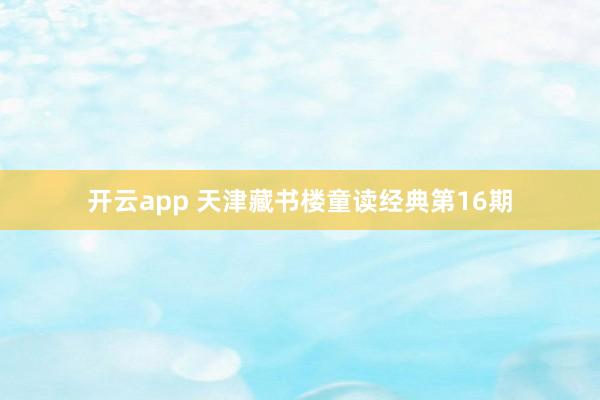 开云app 天津藏书楼童读经典第16期