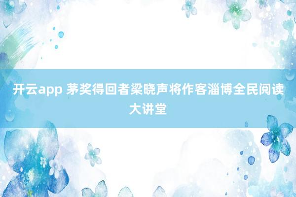 开云app 茅奖得回者梁晓声将作客淄博全民阅读大讲堂