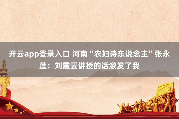 开云app登录入口 河南“农妇诗东说念主”张永莲：刘震云讲授的话激发了我
