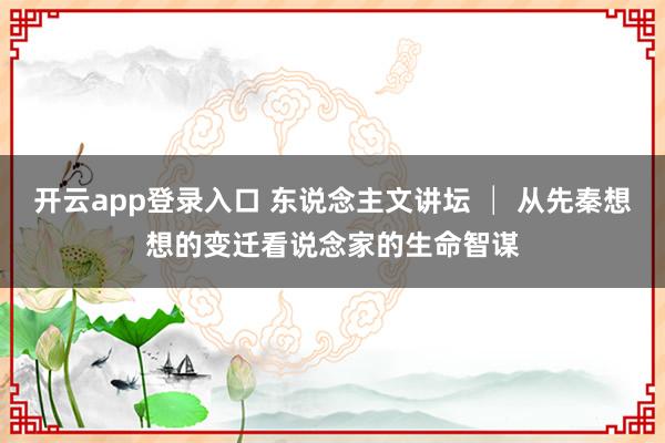 开云app登录入口 东说念主文讲坛 │ 从先秦想想的变迁看说念家的生命智谋
