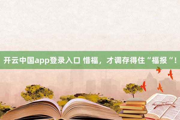 开云中国app登录入口 惜福，才调存得住“福报“！