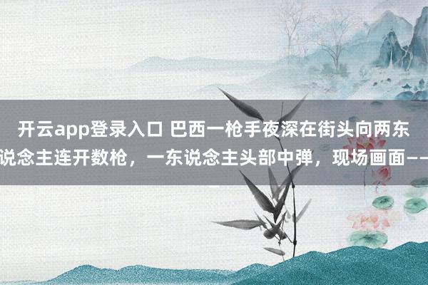 开云app登录入口 巴西一枪手夜深在街头向两东说念主连开数枪，一东说念主头部中弹，现场画面——
