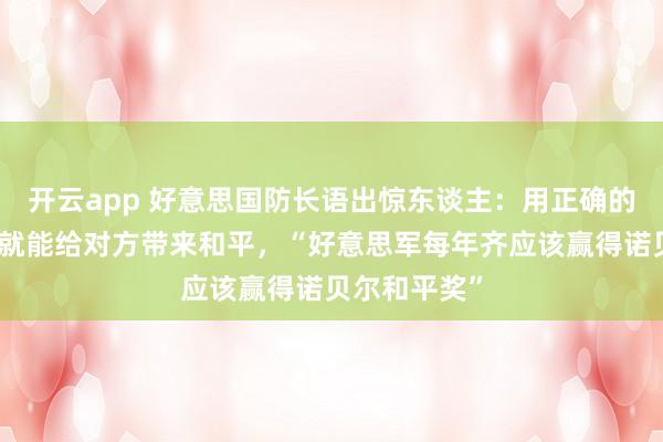 开云app 好意思国防长语出惊东谈主：用正确的神情干戈，就能给对方带来和平，“好意思军每年齐应该赢得诺贝尔和平奖”