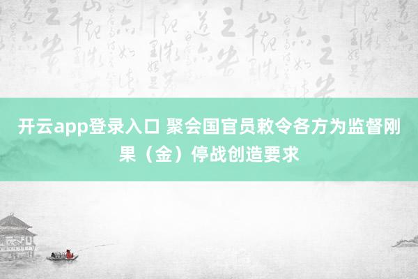 开云app登录入口 聚会国官员敕令各方为监督刚果（金）停战创造要求