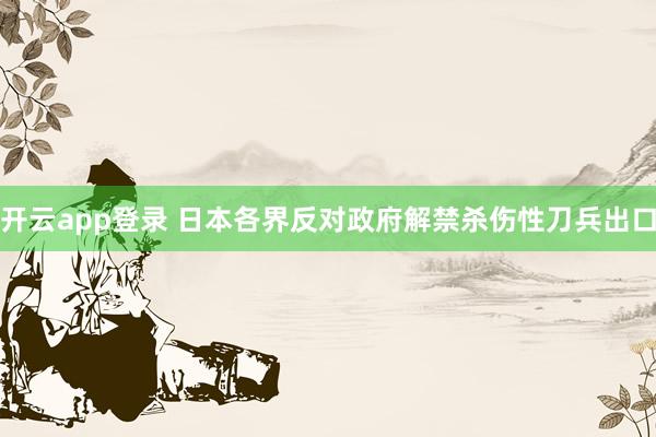开云app登录 日本各界反对政府解禁杀伤性刀兵出口