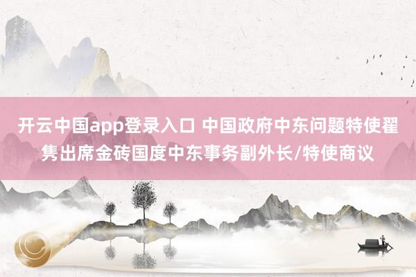 开云中国app登录入口 中国政府中东问题特使翟隽出席金砖国度中东事务副外长/特使商议
