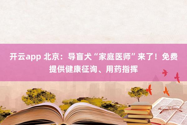 开云app 北京：导盲犬“家庭医师”来了！免费提供健康征询、用药指挥