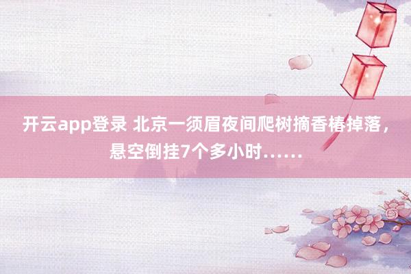开云app登录 北京一须眉夜间爬树摘香椿掉落，悬空倒挂7个多小时……