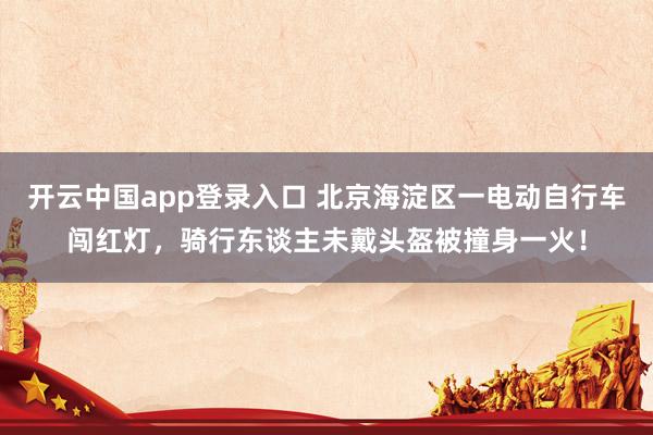 开云中国app登录入口 北京海淀区一电动自行车闯红灯，骑行东谈主未戴头盔被撞身一火！