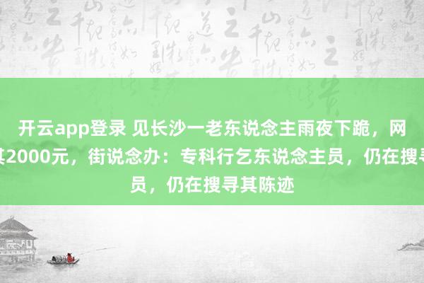 开云app登录 见长沙一老东说念主雨夜下跪，网友称赠其2000元，街说念办：专科行乞东说念主员，仍在搜寻其陈迹