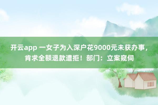 开云app 一女子为入深户花9000元未获办事，肯求全额退款遭拒！部门：立案窥伺
