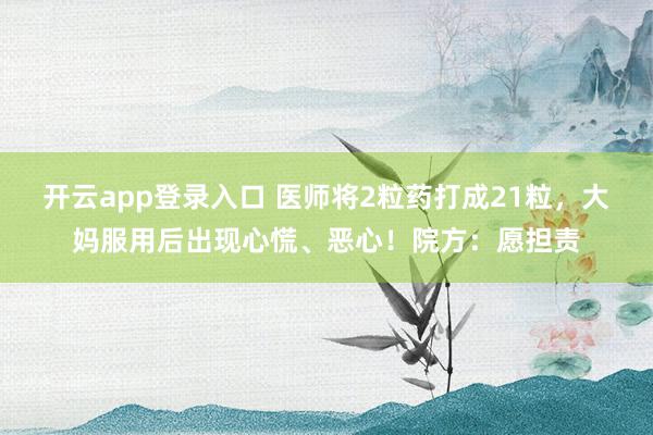 开云app登录入口 医师将2粒药打成21粒，大妈服用后出现心慌、恶心！院方：愿担责