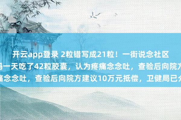 开云app登录 2粒错写成21粒！一街说念社区卫生中心开错药量，大妈一天吃了42粒胶囊，认为疼痛念念吐，查验后向院方建议10万元抵偿，卫健局已介入