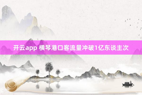 开云app 横琴港口客流量冲破1亿东谈主次