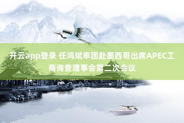 开云app登录 任鸿斌率团赴墨西哥出席APEC工商询查理事会第二次会议