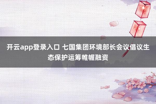 开云app登录入口 七国集团环境部长会议倡议生态保护运筹帷幄融资