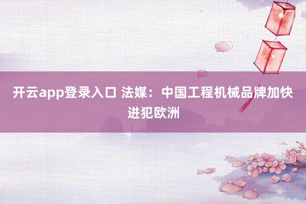 开云app登录入口 法媒：中国工程机械品牌加快进犯欧洲