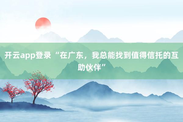开云app登录 “在广东，我总能找到值得信托的互助伙伴”