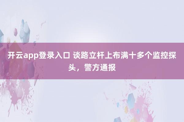 开云app登录入口 谈路立杆上布满十多个监控探头，警方通报