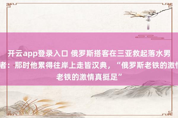 开云app登录入口 俄罗斯搭客在三亚救起落水男人，眼见者：那时他累得往岸上走皆汉典，“俄罗斯老铁的激情真挺足”
