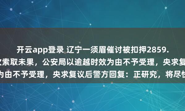 开云app登录 辽宁一须眉催讨被扣押2859.2克黄金30年，此前屡次索取未果，公安局以逾越时效为由不予受理，央求复议后警方回复：正研究，将尽快回应