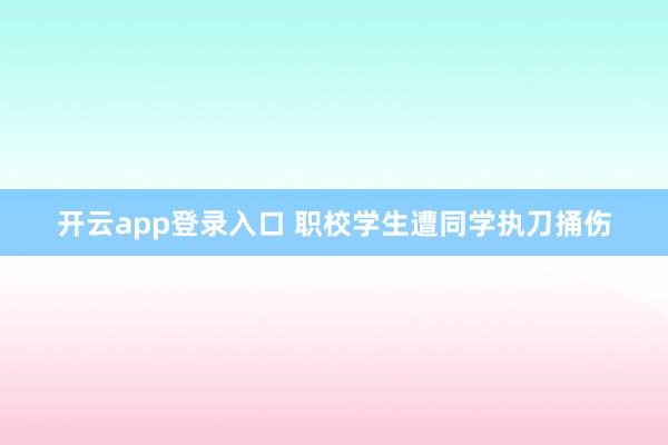 开云app登录入口 职校学生遭同学执刀捅伤