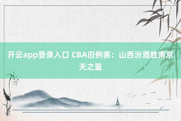 开云app登录入口 CBA旧例赛：山西汾酒胜南京天之蓝