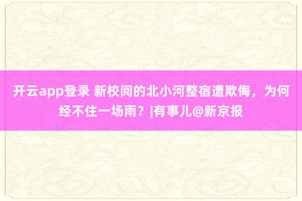 开云app登录 新校阅的北小河整宿遭欺侮，为何经不住一场雨？|有事儿@新京报