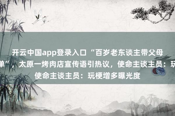 开云中国app登录入口 “百岁老东谈主带父母进店用餐全免单”，太原一烤肉店宣传语引热议，使命主谈主员：玩梗增多曝光度