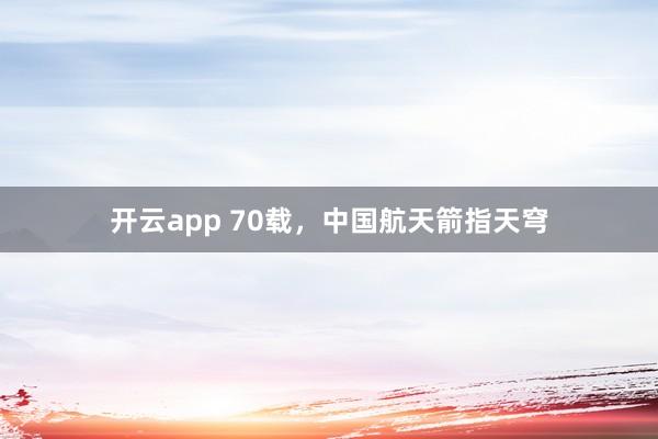 开云app 70载，中国航天箭指天穹