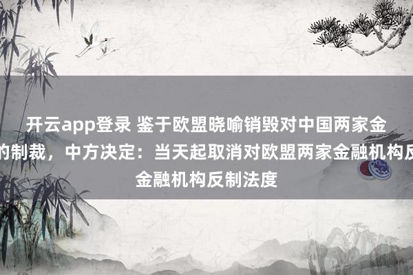 开云app登录 鉴于欧盟晓喻销毁对中国两家金融机构的制裁，中方决定：当天起取消对欧盟两家金融机构反制法度