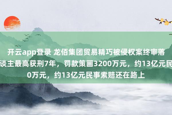 开云app登录 龙佰集团贸易精巧被侵权案终审落槌：原审被告东谈主最高获刑7年，罚款策画3200万元，约13亿元民事索赔还在路上