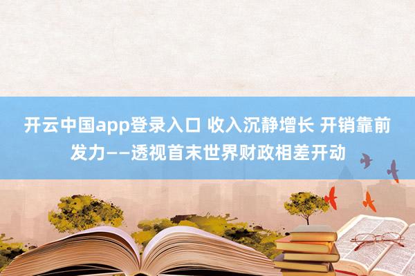 开云中国app登录入口 收入沉静增长 开销靠前发力——透视首末世界财政相差开动