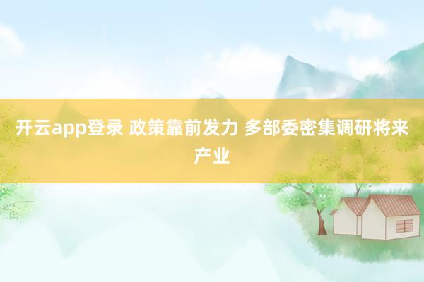 开云app登录 政策靠前发力 多部委密集调研将来产业