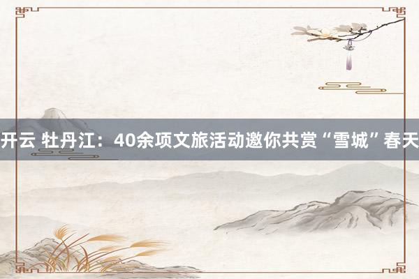 开云 牡丹江：40余项文旅活动邀你共赏“雪城”春天
