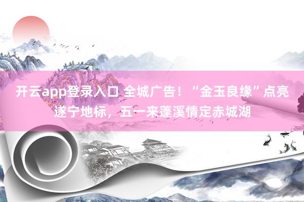 开云app登录入口 全城广告！“金玉良缘”点亮遂宁地标，五一来蓬溪情定赤城湖