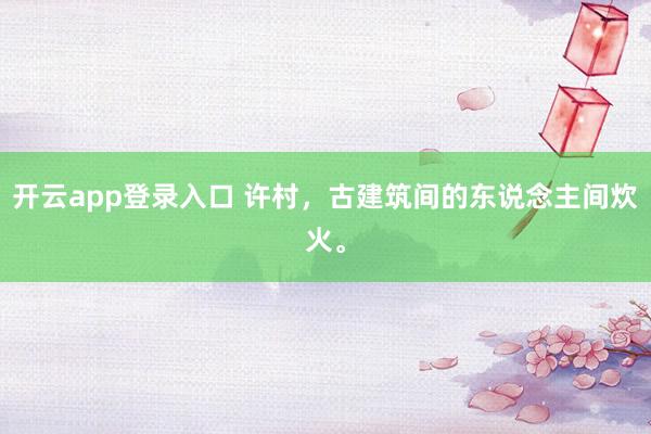 开云app登录入口 许村，古建筑间的东说念主间炊火。