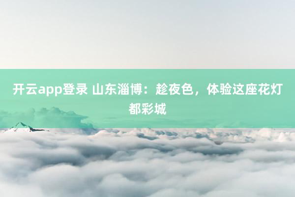开云app登录 山东淄博：趁夜色，体验这座花灯都彩城