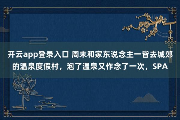 开云app登录入口 周末和家东说念主一皆去城郊的温泉度假村，泡了温泉又作念了一次，SPA